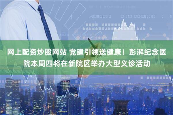 网上配资炒股网站 党建引领送健康！彭湃纪念医院本周四将在新院区举办大型义诊活动