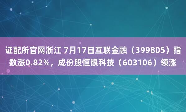 证配所官网浙江 7月17日互联金融（399805）指数涨0.82%，成份股恒银科技（603106）领涨