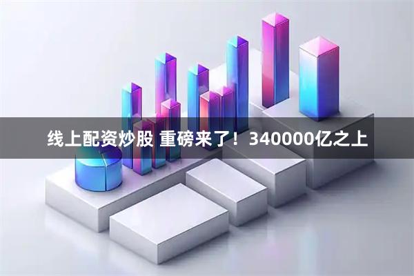 线上配资炒股 重磅来了！340000亿之上