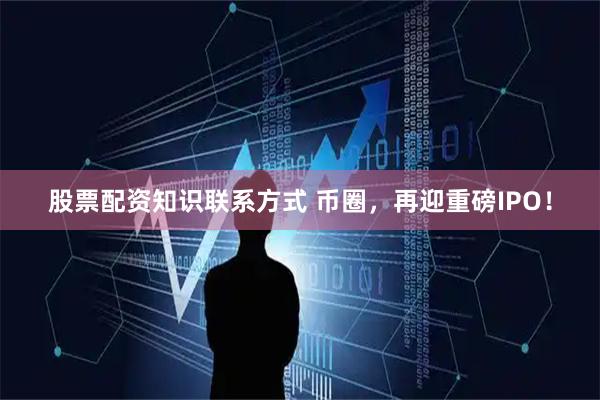 股票配资知识联系方式 币圈，再迎重磅IPO！