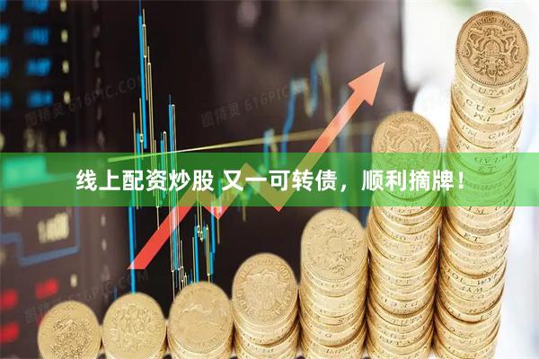 线上配资炒股 又一可转债，顺利摘牌！