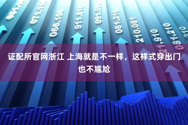 证配所官网浙江 上海就是不一样，这样式穿出门也不尴尬