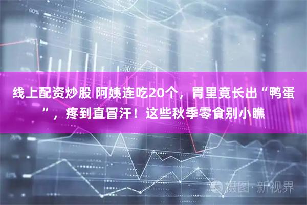 线上配资炒股 阿姨连吃20个，胃里竟长出“鸭蛋”，疼到直冒汗！这些秋季零食别小瞧