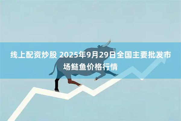 线上配资炒股 2025年9月29日全国主要批发市场鲢鱼价格行情