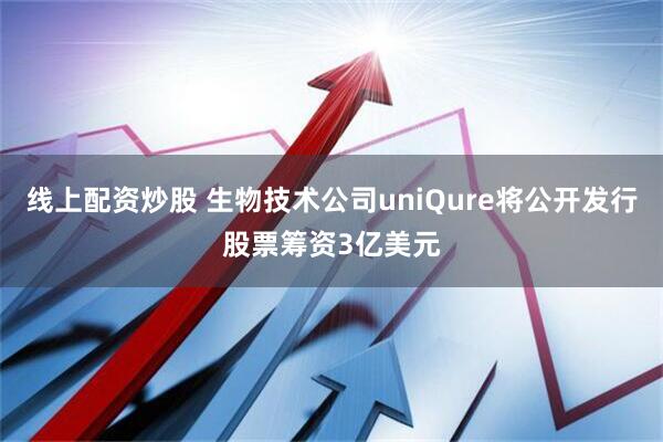 线上配资炒股 生物技术公司uniQure将公开发行股票筹资3亿美元