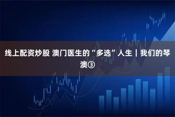 线上配资炒股 澳门医生的“多选”人生｜我们的琴澳③