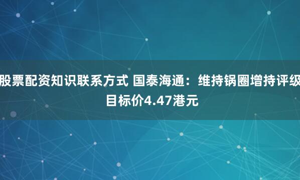 股票配资知识联系方式 国泰海通：维持锅圈增持评级 目标价4.47港元