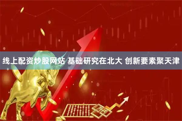 线上配资炒股网站 基础研究在北大 创新要素聚天津