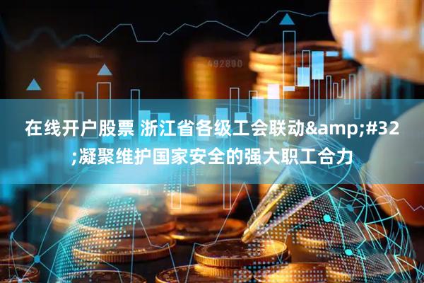 在线开户股票 浙江省各级工会联动 凝聚维护国家安全的强大职工合力