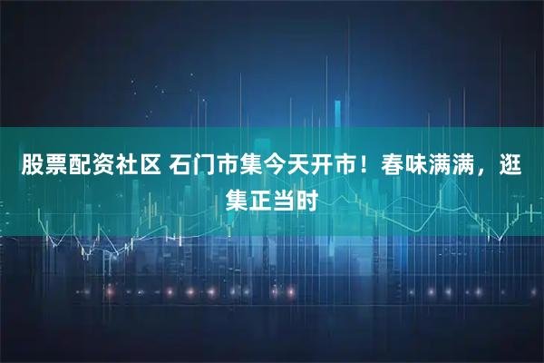 股票配资社区 石门市集今天开市！春味满满，逛集正当时