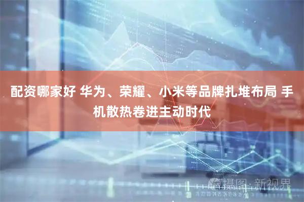 配资哪家好 华为、荣耀、小米等品牌扎堆布局 手机散热卷进主动时代