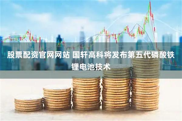 股票配资官网网站 国轩高科将发布第五代磷酸铁锂电池技术