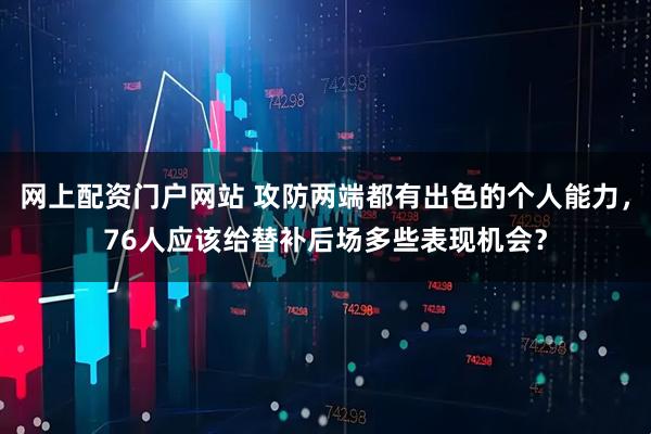 网上配资门户网站 攻防两端都有出色的个人能力，76人应该给替补后场多些表现机会？