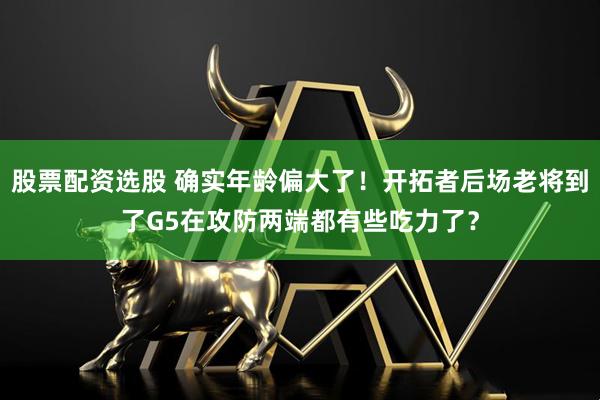 股票配资选股 确实年龄偏大了！开拓者后场老将到了G5在攻防两端都有些吃力了？