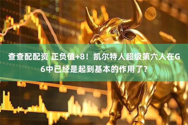 查查配配资 正负值+8！凯尔特人超级第六人在G6中已经是起到基本的作用了？