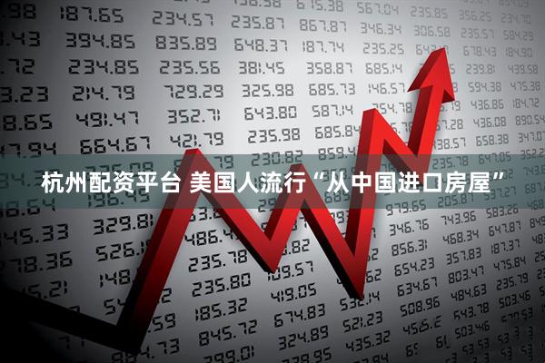 杭州配资平台 美国人流行“从中国进口房屋”