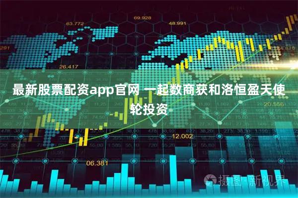 最新股票配资app官网 一起数商获和洛恒盈天使轮投资