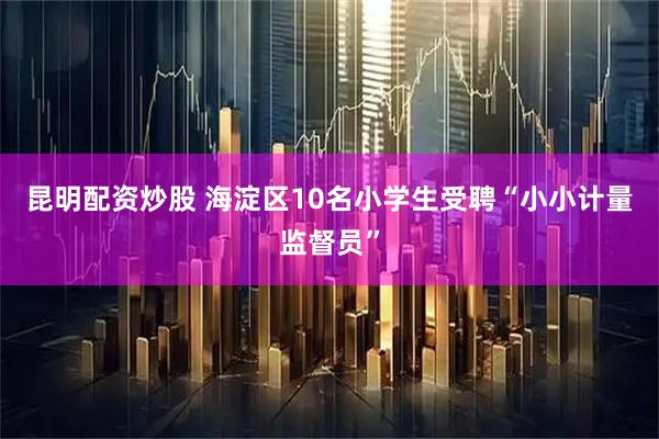 昆明配资炒股 海淀区10名小学生受聘“小小计量监督员”