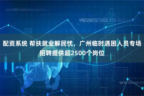 配资系统 帮扶就业解民忧，广州临时遇困人员专场招聘提供超2500个岗位