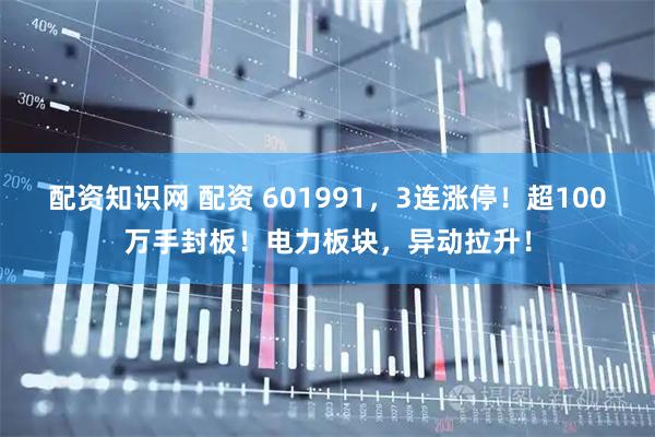 配资知识网 配资 601991，3连涨停！超100万手封板！电力板块，异动拉升！