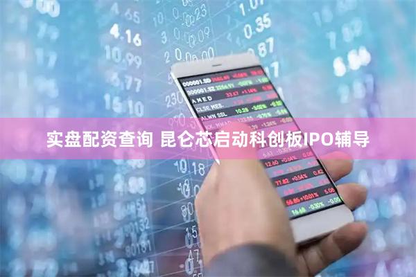 实盘配资查询 昆仑芯启动科创板IPO辅导