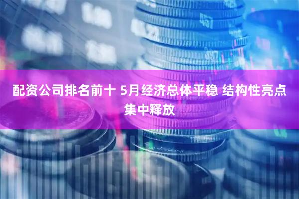 配资公司排名前十 5月经济总体平稳 结构性亮点集中释放