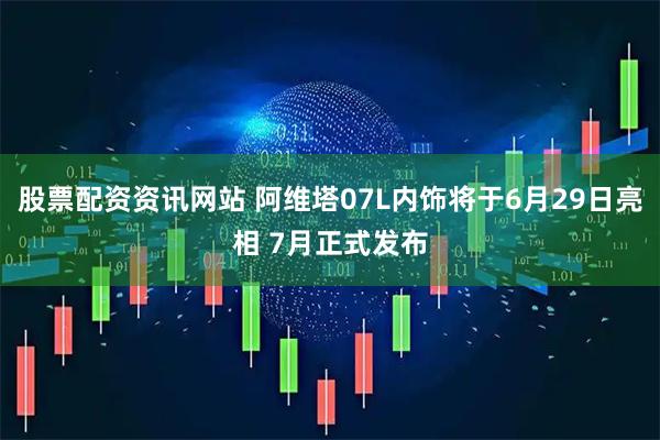 股票配资资讯网站 阿维塔07L内饰将于6月29日亮相 7月正式发布
