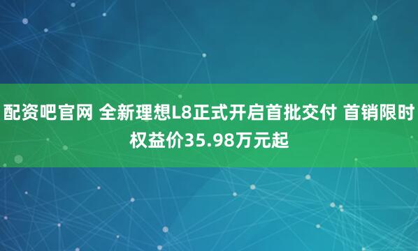 配资吧官网 全新理想L8正式开启首批交付 首销限时权益价35.98万元起