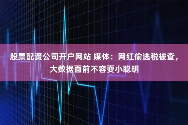 股票配资公司开户网站 媒体：网红偷逃税被查，大数据面前不容耍小聪明