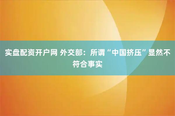 实盘配资开户网 外交部：所谓“中国挤压”显然不符合事实